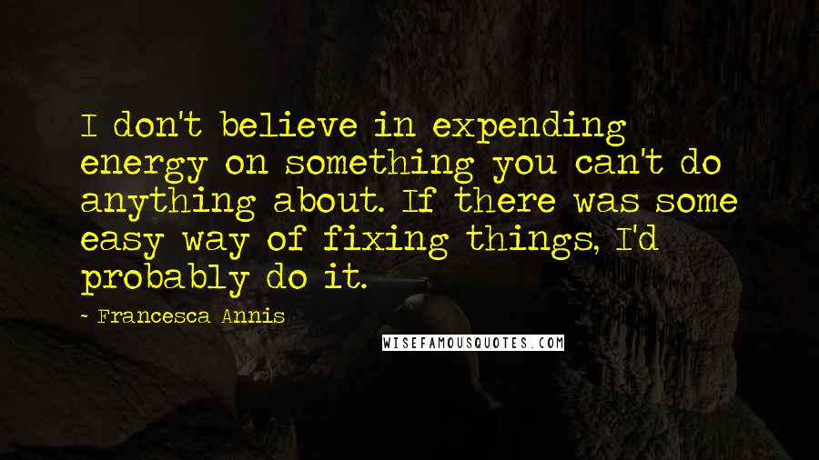 Francesca Annis Quotes: I don't believe in expending energy on something you can't do anything about. If there was some easy way of fixing things, I'd probably do it.