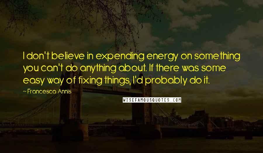 Francesca Annis Quotes: I don't believe in expending energy on something you can't do anything about. If there was some easy way of fixing things, I'd probably do it.