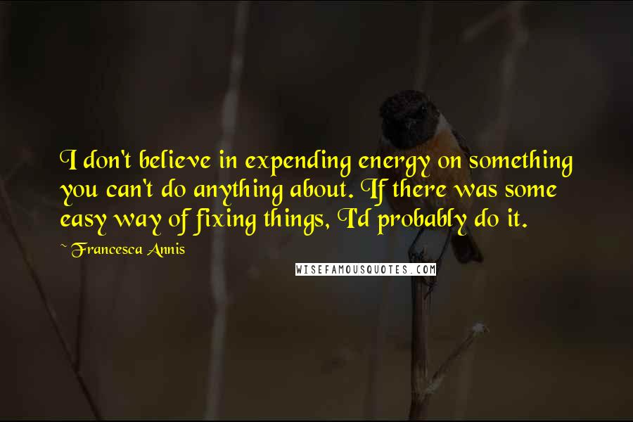 Francesca Annis Quotes: I don't believe in expending energy on something you can't do anything about. If there was some easy way of fixing things, I'd probably do it.