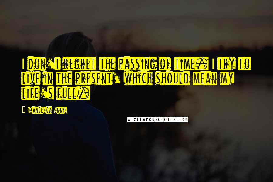 Francesca Annis Quotes: I don't regret the passing of time. I try to live in the present, which should mean my life's full.