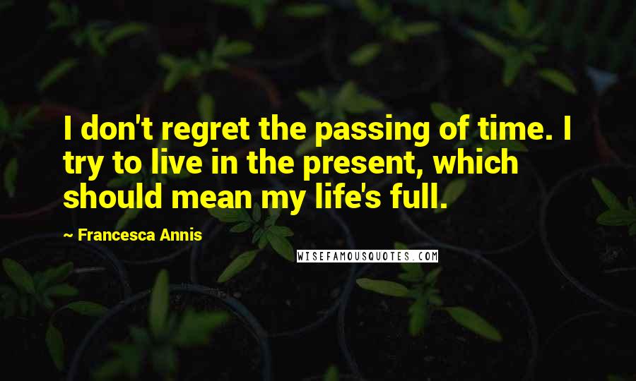 Francesca Annis Quotes: I don't regret the passing of time. I try to live in the present, which should mean my life's full.