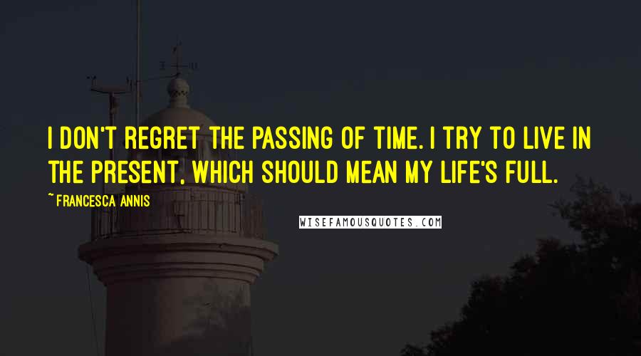 Francesca Annis Quotes: I don't regret the passing of time. I try to live in the present, which should mean my life's full.