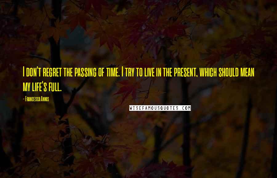 Francesca Annis Quotes: I don't regret the passing of time. I try to live in the present, which should mean my life's full.