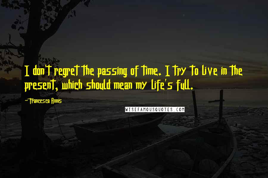 Francesca Annis Quotes: I don't regret the passing of time. I try to live in the present, which should mean my life's full.