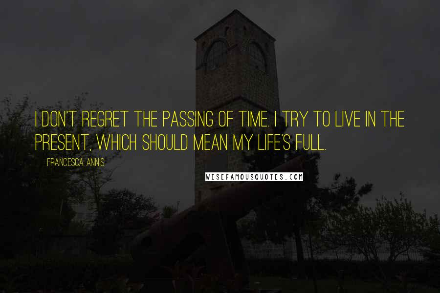 Francesca Annis Quotes: I don't regret the passing of time. I try to live in the present, which should mean my life's full.