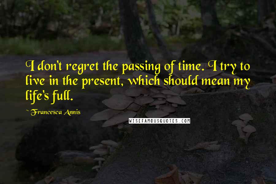 Francesca Annis Quotes: I don't regret the passing of time. I try to live in the present, which should mean my life's full.