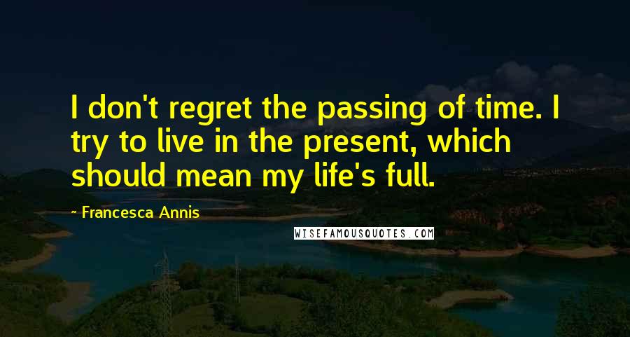 Francesca Annis Quotes: I don't regret the passing of time. I try to live in the present, which should mean my life's full.