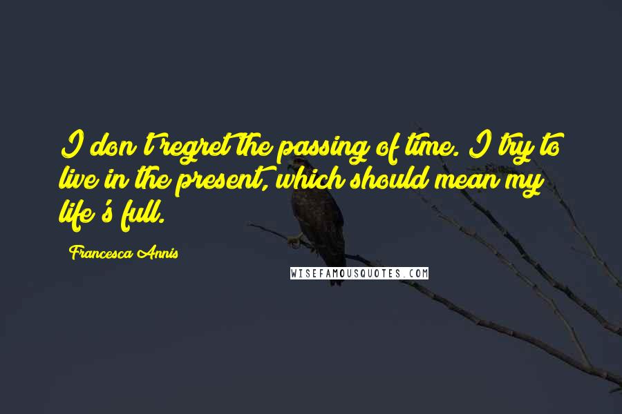 Francesca Annis Quotes: I don't regret the passing of time. I try to live in the present, which should mean my life's full.