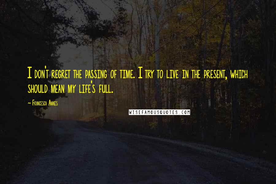 Francesca Annis Quotes: I don't regret the passing of time. I try to live in the present, which should mean my life's full.