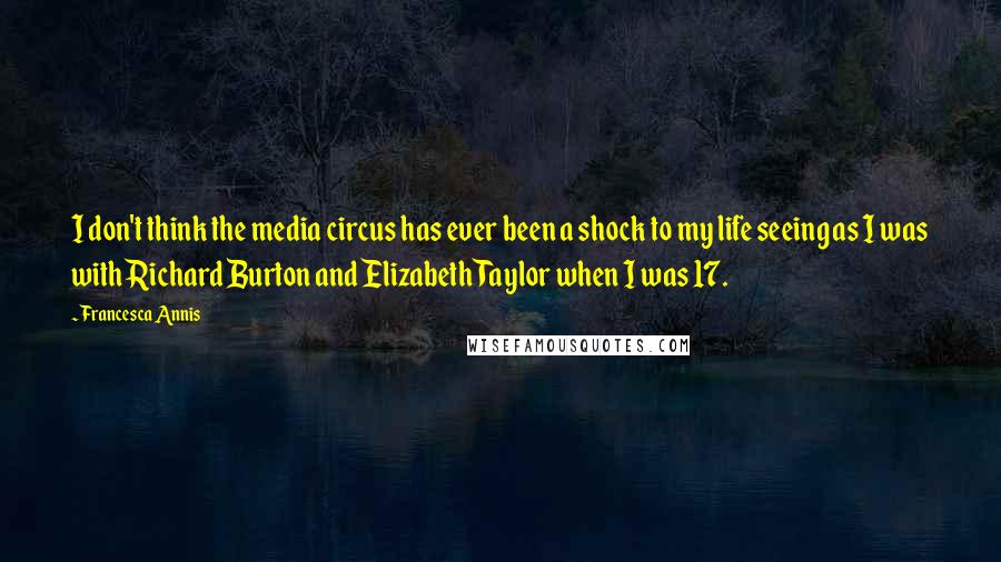 Francesca Annis Quotes: I don't think the media circus has ever been a shock to my life seeing as I was with Richard Burton and Elizabeth Taylor when I was 17.