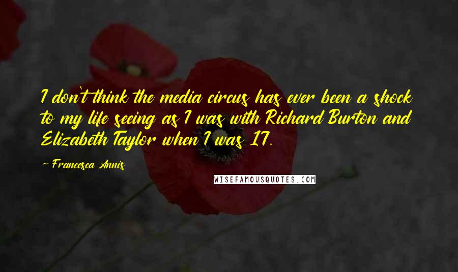 Francesca Annis Quotes: I don't think the media circus has ever been a shock to my life seeing as I was with Richard Burton and Elizabeth Taylor when I was 17.