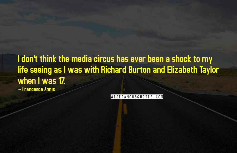 Francesca Annis Quotes: I don't think the media circus has ever been a shock to my life seeing as I was with Richard Burton and Elizabeth Taylor when I was 17.