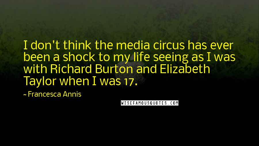 Francesca Annis Quotes: I don't think the media circus has ever been a shock to my life seeing as I was with Richard Burton and Elizabeth Taylor when I was 17.