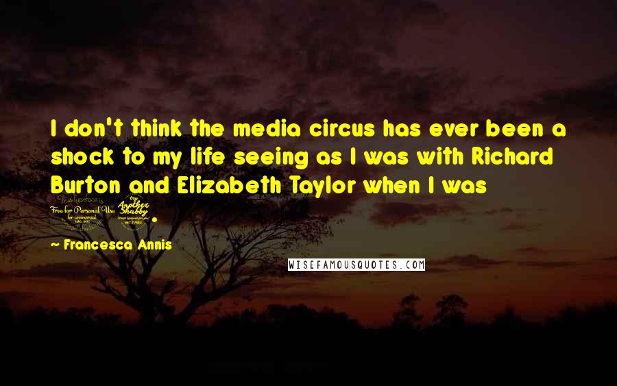 Francesca Annis Quotes: I don't think the media circus has ever been a shock to my life seeing as I was with Richard Burton and Elizabeth Taylor when I was 17.