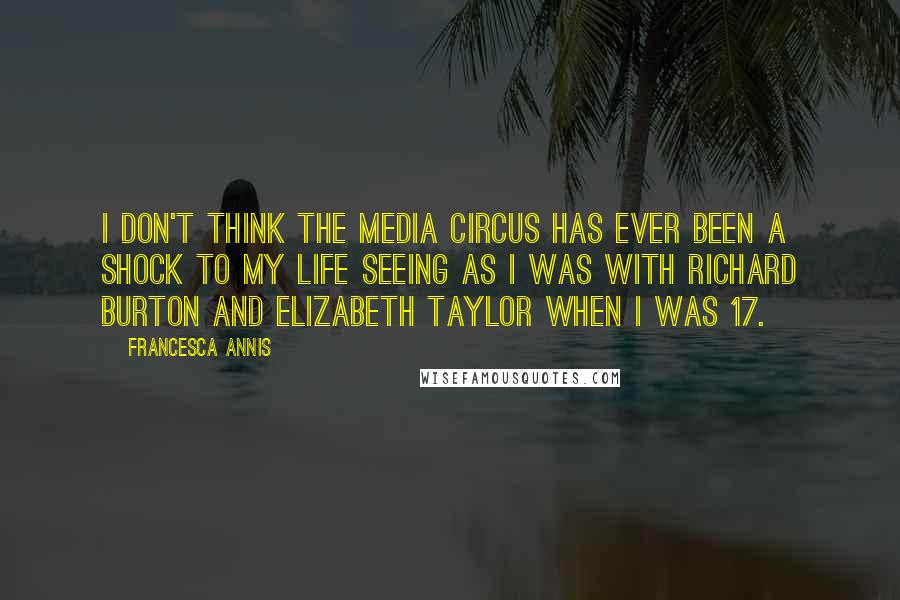 Francesca Annis Quotes: I don't think the media circus has ever been a shock to my life seeing as I was with Richard Burton and Elizabeth Taylor when I was 17.