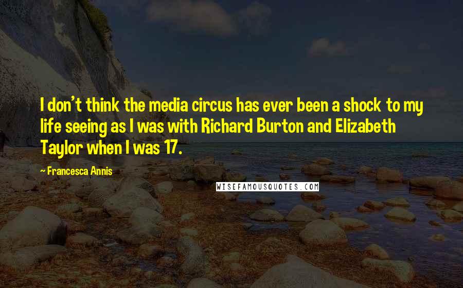 Francesca Annis Quotes: I don't think the media circus has ever been a shock to my life seeing as I was with Richard Burton and Elizabeth Taylor when I was 17.