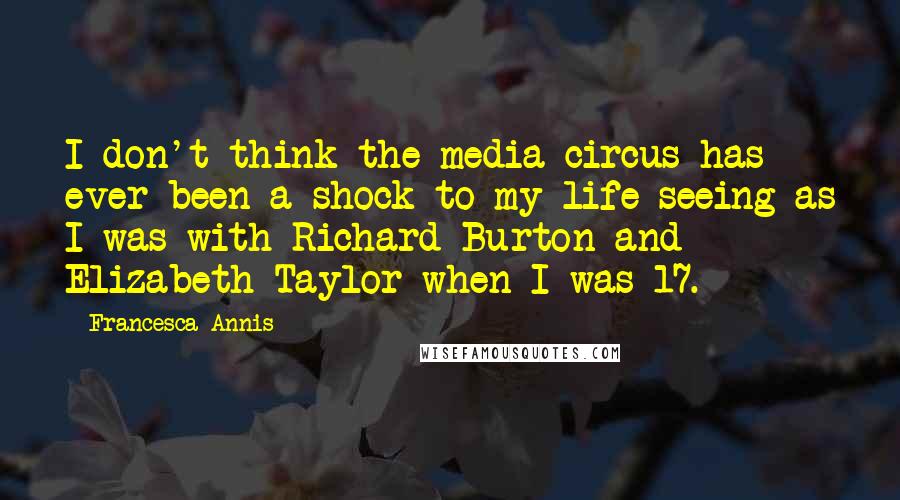 Francesca Annis Quotes: I don't think the media circus has ever been a shock to my life seeing as I was with Richard Burton and Elizabeth Taylor when I was 17.