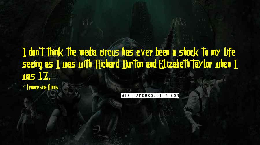 Francesca Annis Quotes: I don't think the media circus has ever been a shock to my life seeing as I was with Richard Burton and Elizabeth Taylor when I was 17.
