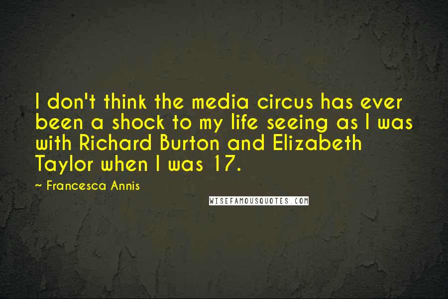 Francesca Annis Quotes: I don't think the media circus has ever been a shock to my life seeing as I was with Richard Burton and Elizabeth Taylor when I was 17.