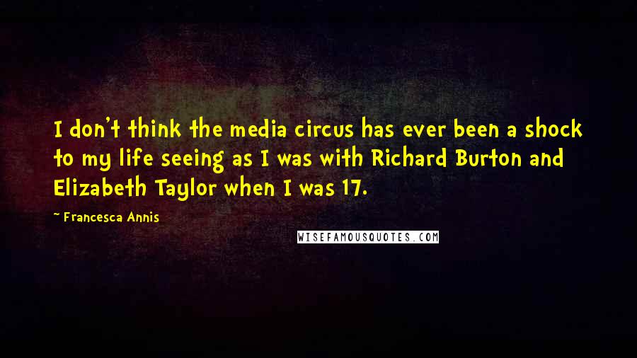 Francesca Annis Quotes: I don't think the media circus has ever been a shock to my life seeing as I was with Richard Burton and Elizabeth Taylor when I was 17.