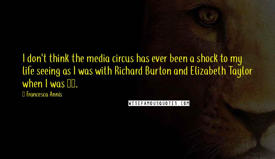 Francesca Annis Quotes: I don't think the media circus has ever been a shock to my life seeing as I was with Richard Burton and Elizabeth Taylor when I was 17.