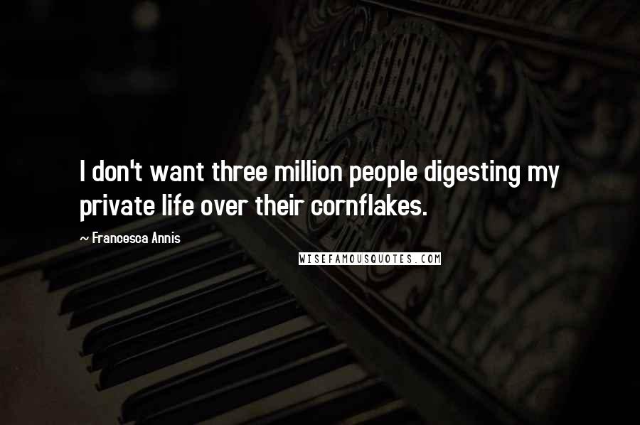 Francesca Annis Quotes: I don't want three million people digesting my private life over their cornflakes.