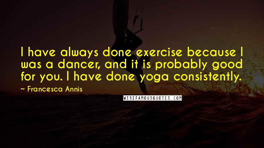 Francesca Annis Quotes: I have always done exercise because I was a dancer, and it is probably good for you. I have done yoga consistently.