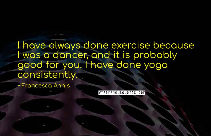 Francesca Annis Quotes: I have always done exercise because I was a dancer, and it is probably good for you. I have done yoga consistently.