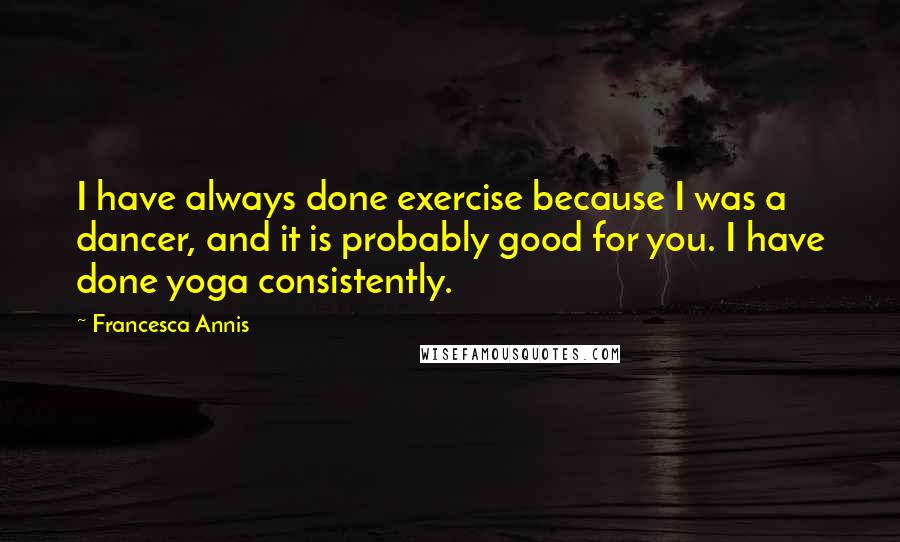 Francesca Annis Quotes: I have always done exercise because I was a dancer, and it is probably good for you. I have done yoga consistently.