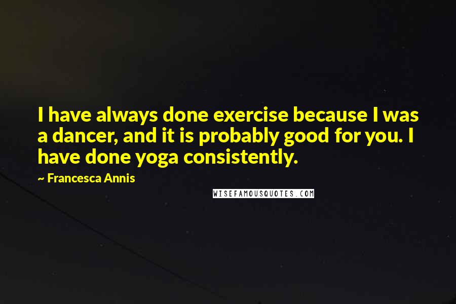 Francesca Annis Quotes: I have always done exercise because I was a dancer, and it is probably good for you. I have done yoga consistently.