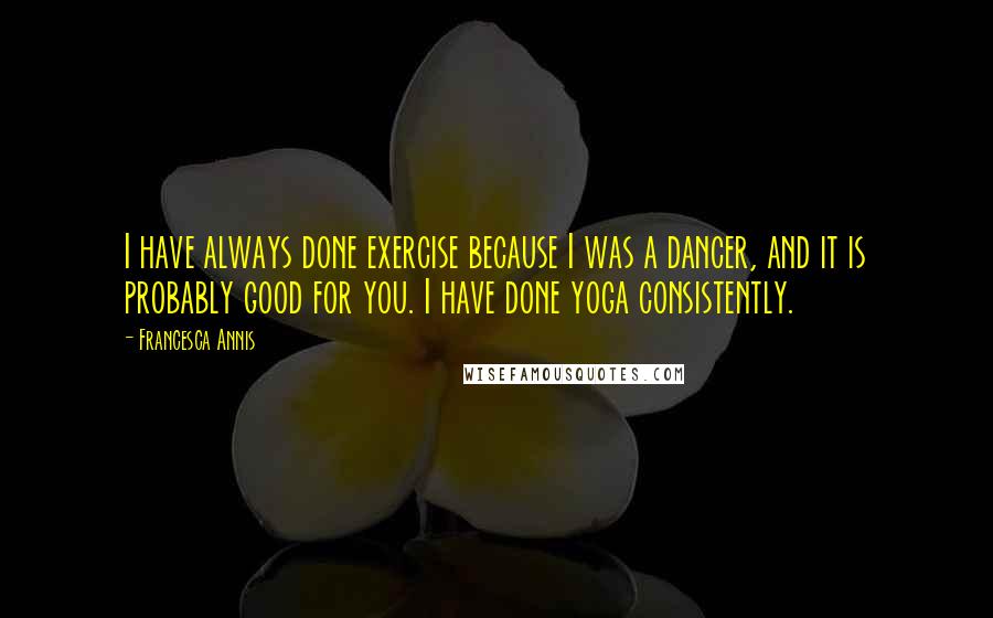 Francesca Annis Quotes: I have always done exercise because I was a dancer, and it is probably good for you. I have done yoga consistently.