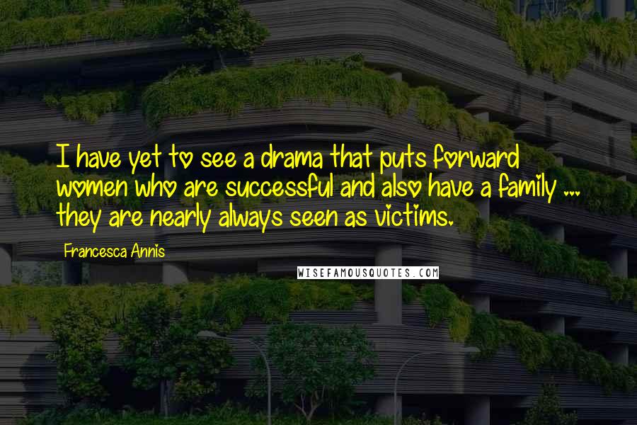 Francesca Annis Quotes: I have yet to see a drama that puts forward women who are successful and also have a family ... they are nearly always seen as victims.