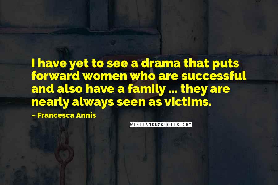 Francesca Annis Quotes: I have yet to see a drama that puts forward women who are successful and also have a family ... they are nearly always seen as victims.
