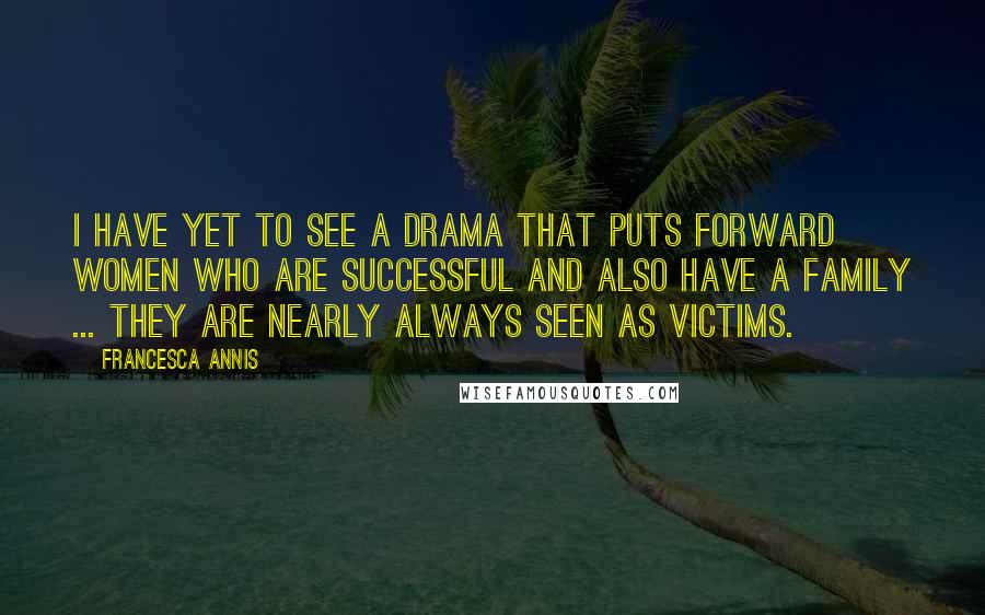 Francesca Annis Quotes: I have yet to see a drama that puts forward women who are successful and also have a family ... they are nearly always seen as victims.