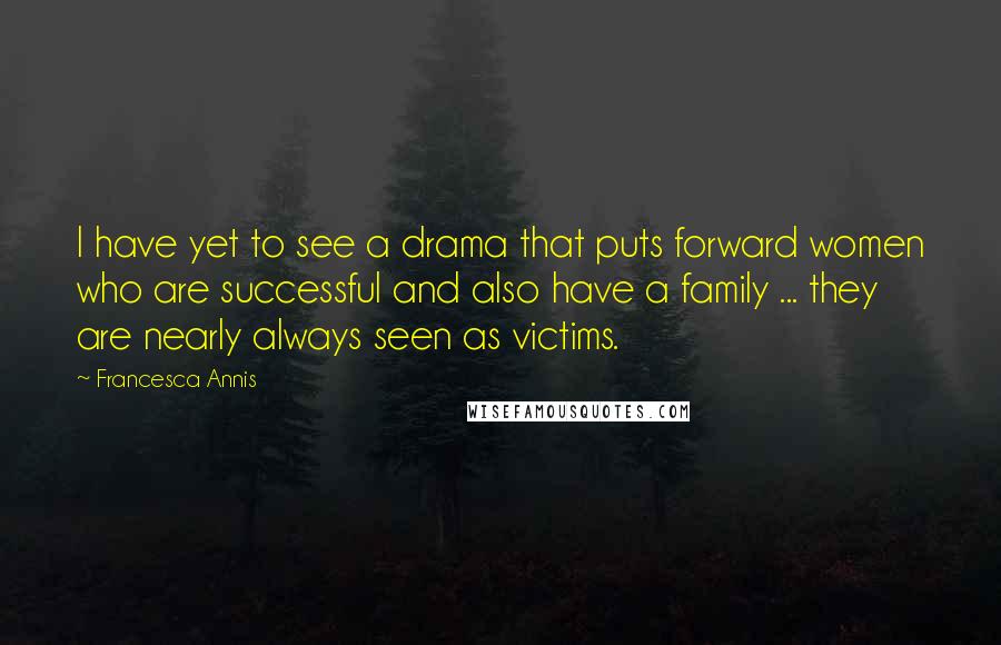 Francesca Annis Quotes: I have yet to see a drama that puts forward women who are successful and also have a family ... they are nearly always seen as victims.