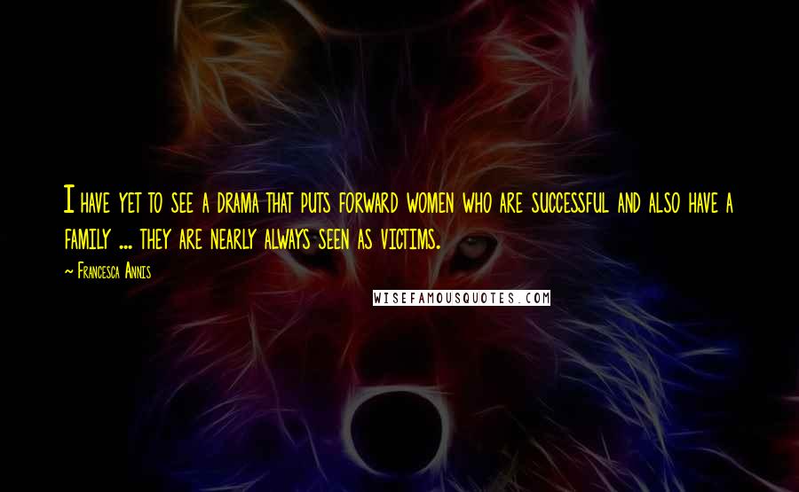 Francesca Annis Quotes: I have yet to see a drama that puts forward women who are successful and also have a family ... they are nearly always seen as victims.