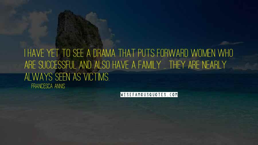 Francesca Annis Quotes: I have yet to see a drama that puts forward women who are successful and also have a family ... they are nearly always seen as victims.