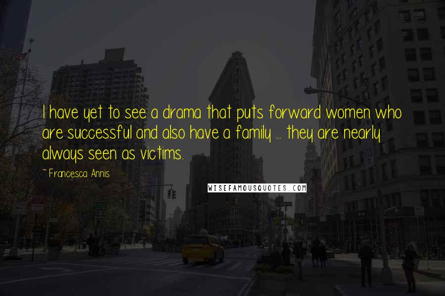 Francesca Annis Quotes: I have yet to see a drama that puts forward women who are successful and also have a family ... they are nearly always seen as victims.
