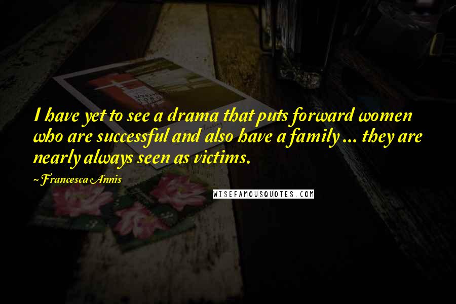 Francesca Annis Quotes: I have yet to see a drama that puts forward women who are successful and also have a family ... they are nearly always seen as victims.