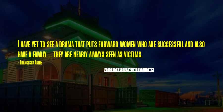 Francesca Annis Quotes: I have yet to see a drama that puts forward women who are successful and also have a family ... they are nearly always seen as victims.