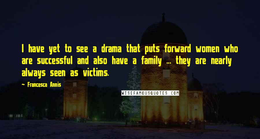 Francesca Annis Quotes: I have yet to see a drama that puts forward women who are successful and also have a family ... they are nearly always seen as victims.