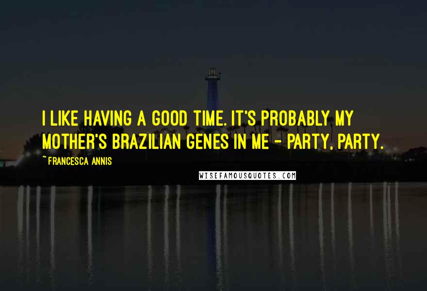 Francesca Annis Quotes: I like having a good time. It's probably my mother's Brazilian genes in me - party, party.