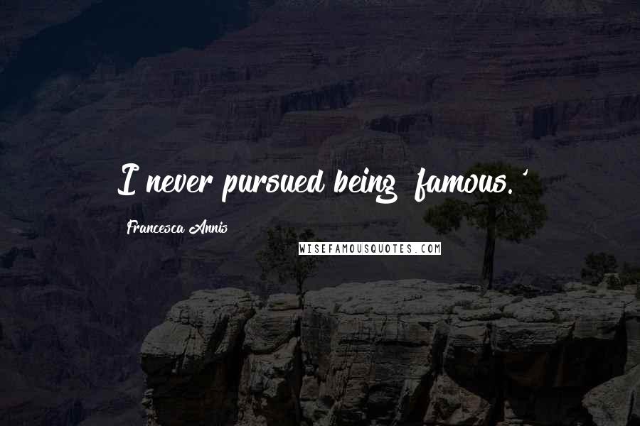 Francesca Annis Quotes: I never pursued being 'famous.'