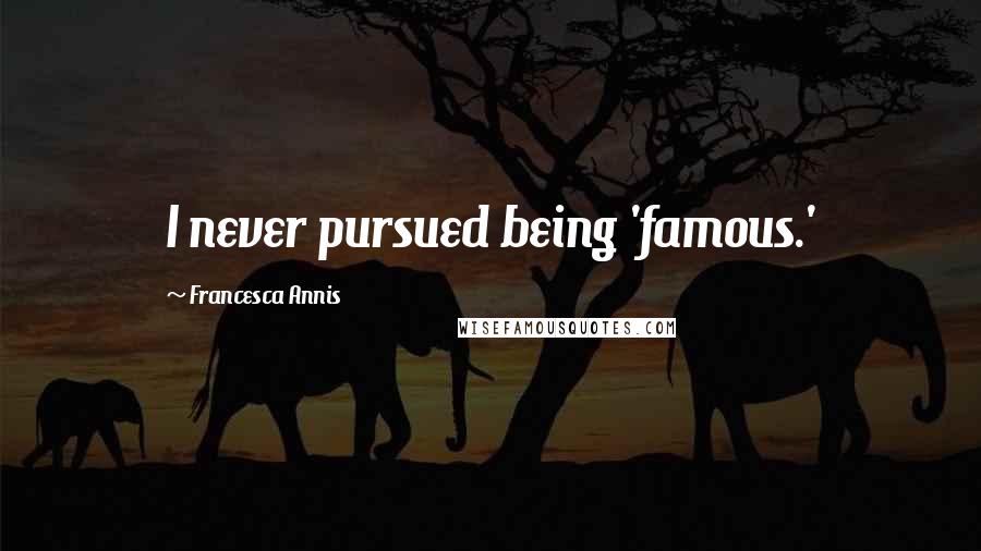 Francesca Annis Quotes: I never pursued being 'famous.'