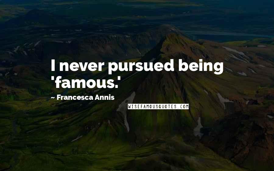 Francesca Annis Quotes: I never pursued being 'famous.'