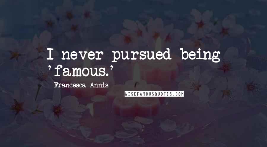 Francesca Annis Quotes: I never pursued being 'famous.'