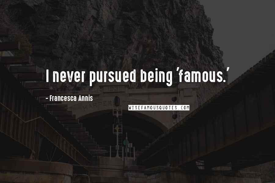 Francesca Annis Quotes: I never pursued being 'famous.'