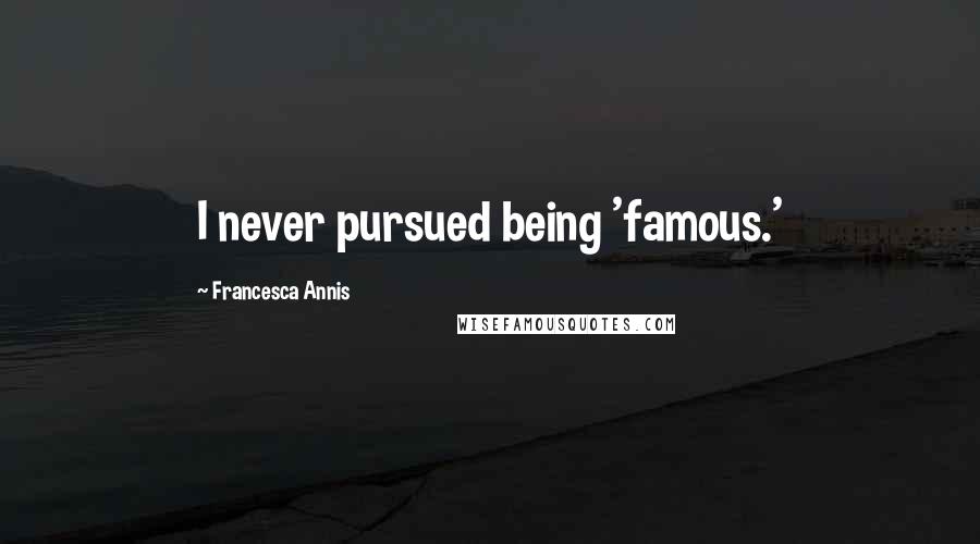 Francesca Annis Quotes: I never pursued being 'famous.'