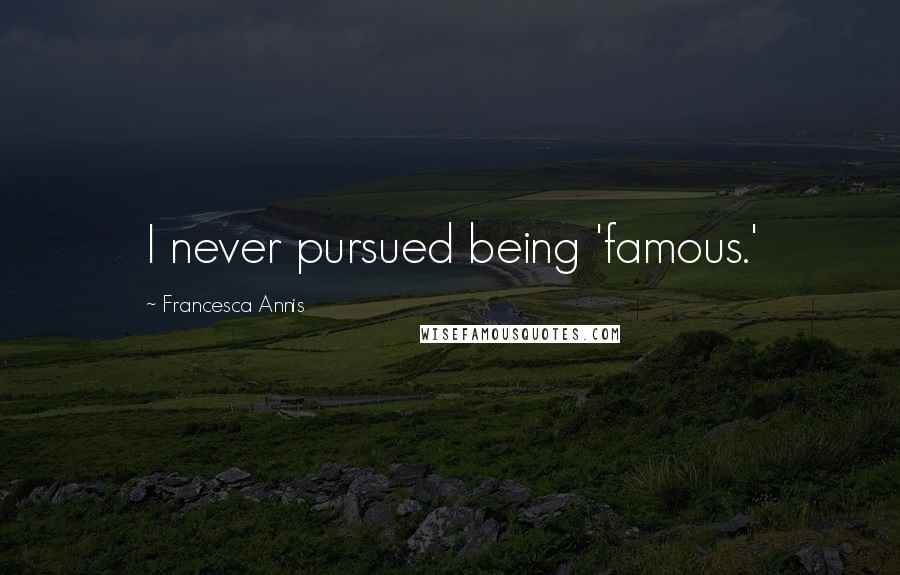 Francesca Annis Quotes: I never pursued being 'famous.'