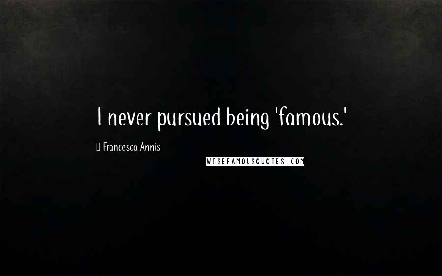 Francesca Annis Quotes: I never pursued being 'famous.'